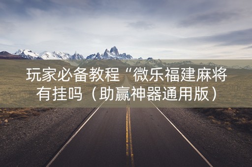 玩家必备教程“微乐福建麻将有挂吗（助赢神器通用版）