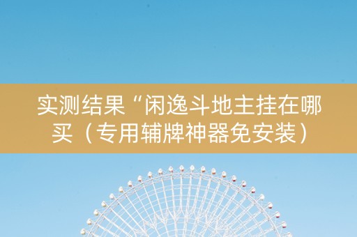 实测结果“闲逸斗地主挂在哪买（专用辅牌神器免安装）