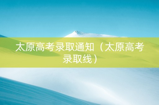 太原高考录取通知（太原高考录取线）