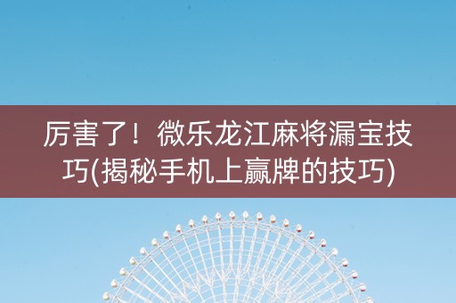 厉害了！微乐龙江麻将漏宝技巧(揭秘手机上赢牌的技巧)