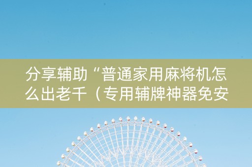 分享辅助“普通家用麻将机怎么出老千（专用辅牌神器免安装）