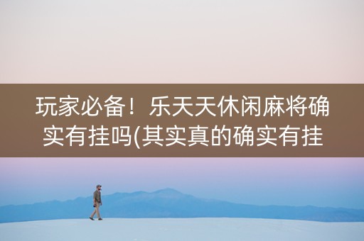 玩家必备！乐天天休闲麻将确实有挂吗(其实真的确实有挂)