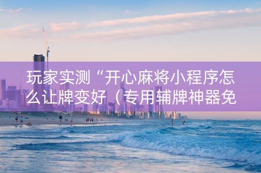 玩家实测“开心麻将小程序怎么让牌变好（专用辅牌神器免安装）
