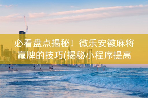 必看盘点揭秘！微乐安徽麻将赢牌的技巧(揭秘小程序提高胜率)