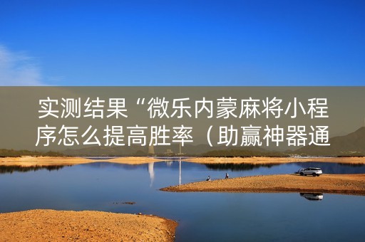实测结果“微乐内蒙麻将小程序怎么提高胜率（助赢神器通用版）