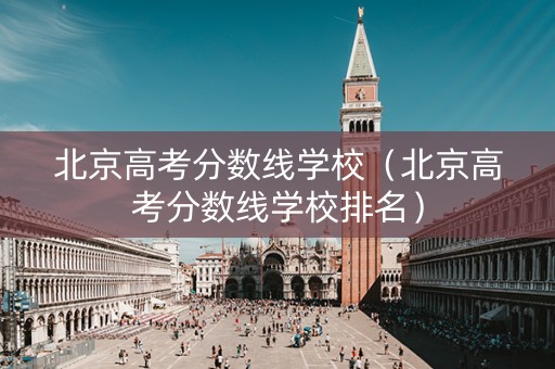 北京高考分数线学校（北京高考分数线学校排名）