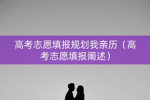 高考志愿填报规划我亲历（高考志愿填报阐述）