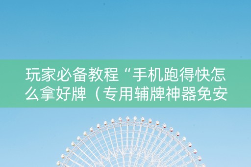 玩家必备教程“手机跑得快怎么拿好牌（专用辅牌神器免安装）