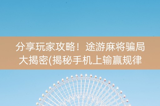 分享玩家攻略！途游麻将骗局大揭密(揭秘手机上输赢规律)
