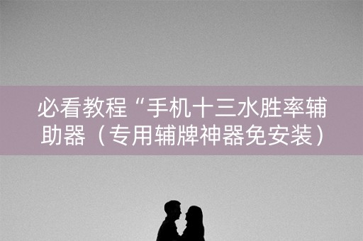 必看教程“手机十三水胜率辅助器（专用辅牌神器免安装）