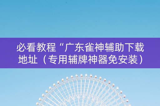 必看教程“广东雀神辅助下载地址（专用辅牌神器免安装）