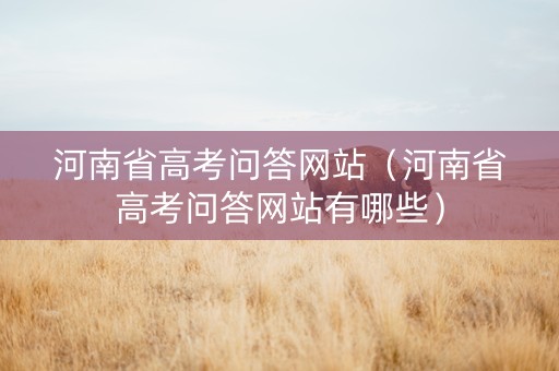 河南省高考问答网站（河南省高考问答网站有哪些）