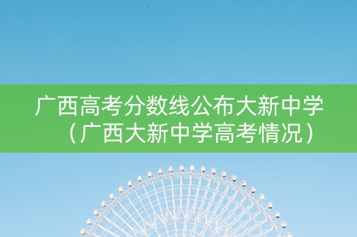 广西高考分数线公布大新中学（广西大新中学高考情况）