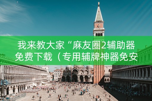 我来教大家“麻友圈2辅助器免费下载（专用辅牌神器免安装）