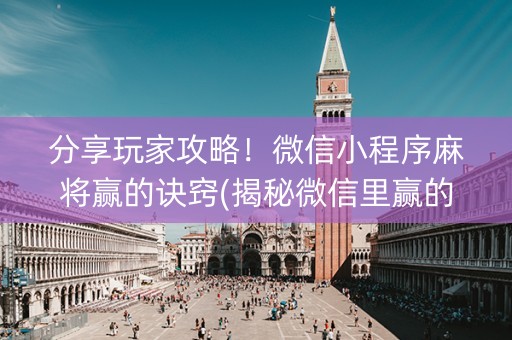 分享玩家攻略！微信小程序麻将赢的诀窍(揭秘微信里赢的秘诀)