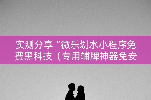 实测分享“微乐划水小程序免费黑科技（专用辅牌神器免安装）