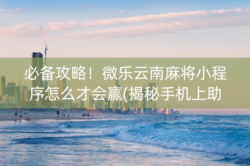 必备攻略！微乐云南麻将小程序怎么才会赢(揭秘手机上助赢软件)