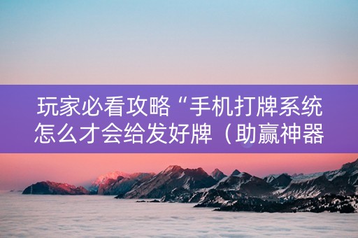玩家必看攻略“手机打牌系统怎么才会给发好牌（助赢神器通用版）