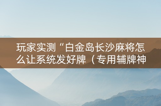 玩家实测“白金岛长沙麻将怎么让系统发好牌（专用辅牌神器免安装）
