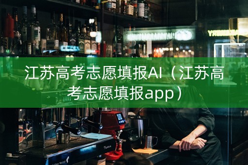 江苏高考志愿填报AI（江苏高考志愿填报app）