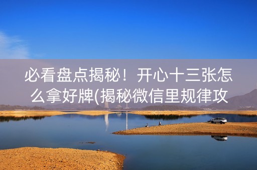 必看盘点揭秘！开心十三张怎么拿好牌(揭秘微信里规律攻略)