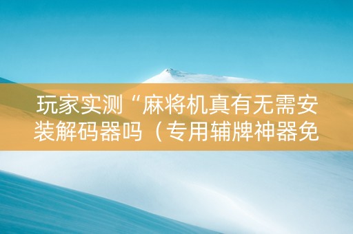 玩家实测“麻将机真有无需安装解码器吗（专用辅牌神器免安装）