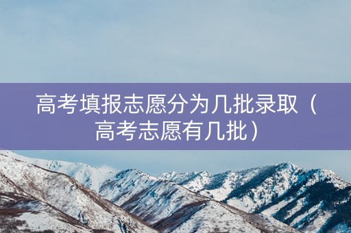 高考填报志愿分为几批录取（高考志愿有几批）