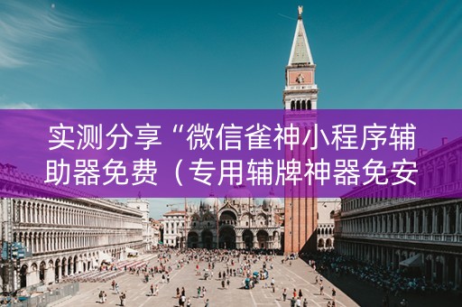 实测分享“微信雀神小程序辅助器免费（专用辅牌神器免安装）