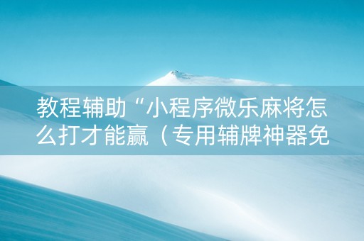 教程辅助“小程序微乐麻将怎么打才能赢（专用辅牌神器免安装）