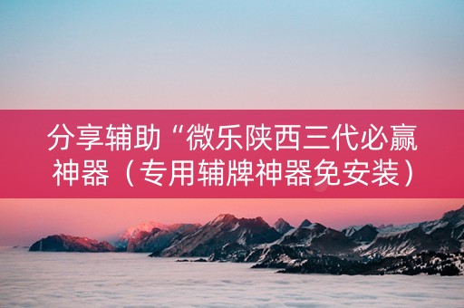 分享辅助“微乐陕西三代必赢神器（专用辅牌神器免安装）
