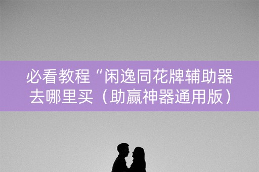 必看教程“闲逸同花牌辅助器去哪里买（助赢神器通用版）