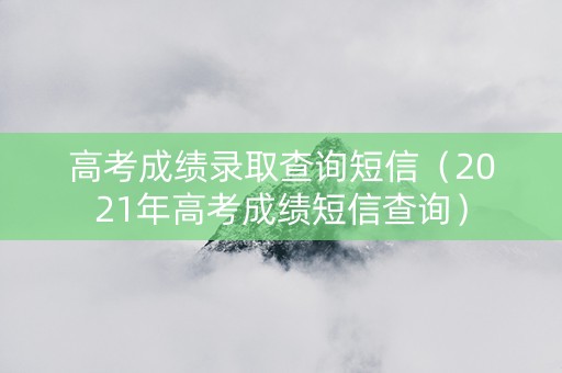 高考成绩录取查询短信（2021年高考成绩短信查询）