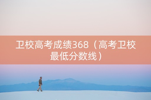 卫校高考成绩368（高考卫校最低分数线）