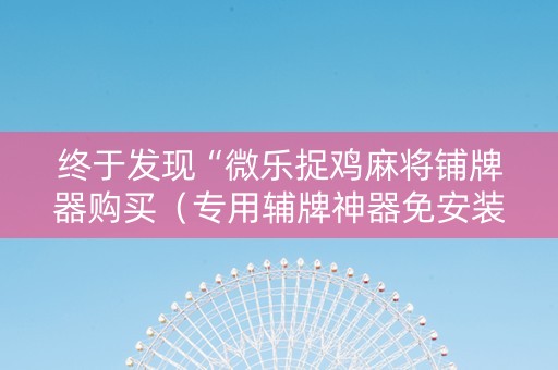 终于发现“微乐捉鸡麻将铺牌器购买（专用辅牌神器免安装）