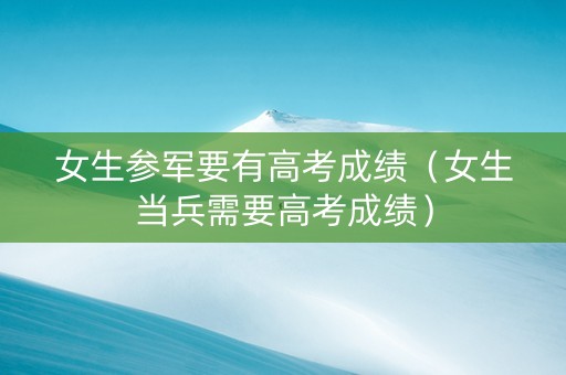 女生参军要有高考成绩（女生当兵需要高考成绩）