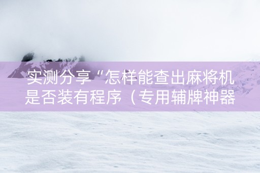 实测分享“怎样能查出麻将机是否装有程序（专用辅牌神器免安装）