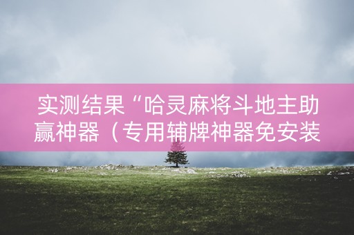 实测结果“哈灵麻将斗地主助赢神器（专用辅牌神器免安装）