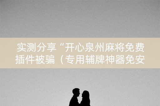 实测分享“开心泉州麻将免费插件被骗（专用辅牌神器免安装）