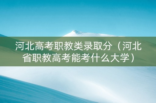 河北高考职教类录取分（河北省职教高考能考什么大学）