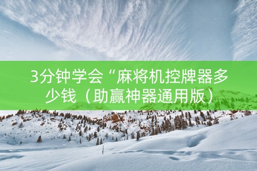 3分钟学会“麻将机控牌器多少钱（助赢神器通用版）