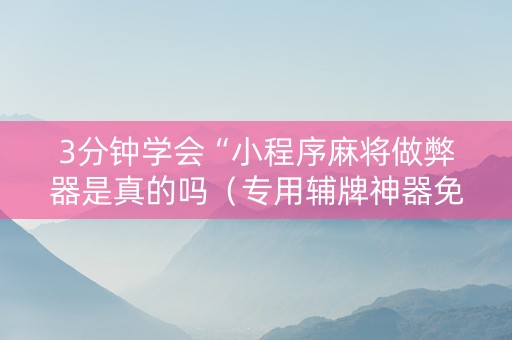 3分钟学会“小程序麻将做弊器是真的吗（专用辅牌神器免安装）