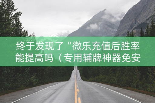 终于发现了“微乐充值后胜率能提高吗（专用辅牌神器免安装）
