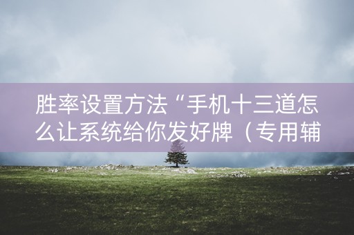 胜率设置方法“手机十三道怎么让系统给你发好牌（专用辅牌神器免安装）
