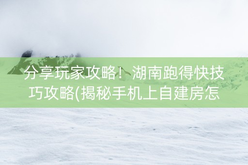分享玩家攻略！湖南跑得快技巧攻略(揭秘手机上自建房怎么赢)