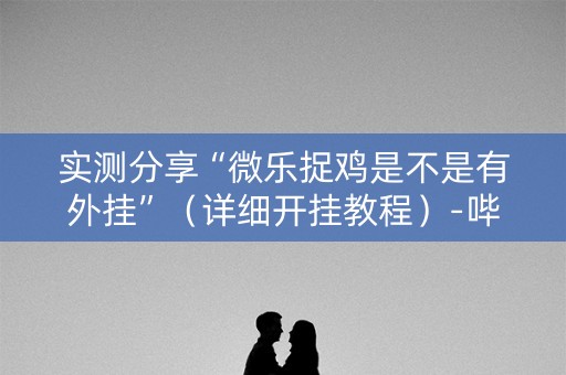 实测分享“微乐捉鸡是不是有外挂”（详细开挂教程）-哔哩哔哩