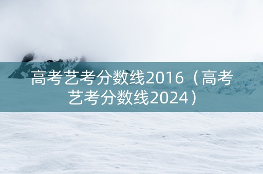高考艺考分数线2016（高考艺考分数线2024）