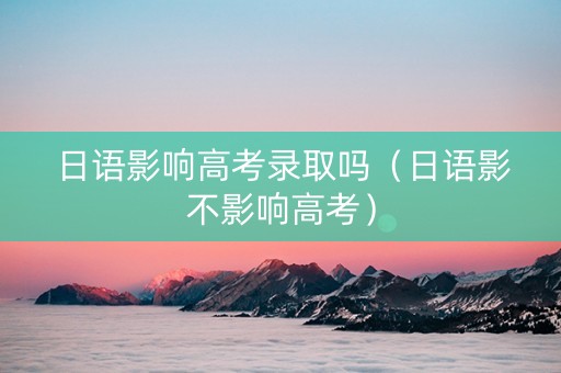 日语影响高考录取吗（日语影不影响高考）