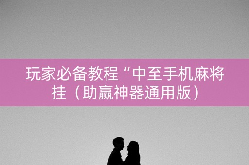 玩家必备教程“中至手机麻将挂（助赢神器通用版）