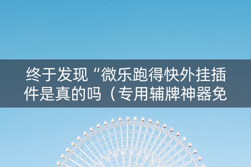 终于发现“微乐跑得快外挂插件是真的吗（专用辅牌神器免安装）