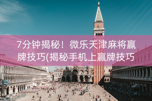 7分钟揭秘！微乐天津麻将赢牌技巧(揭秘手机上赢牌技巧)